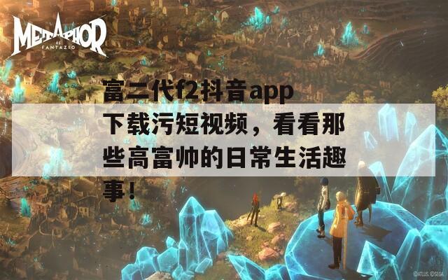 富二代f2抖音app下载污短视频，看看那些高富帅的日常生活趣事！  第1张