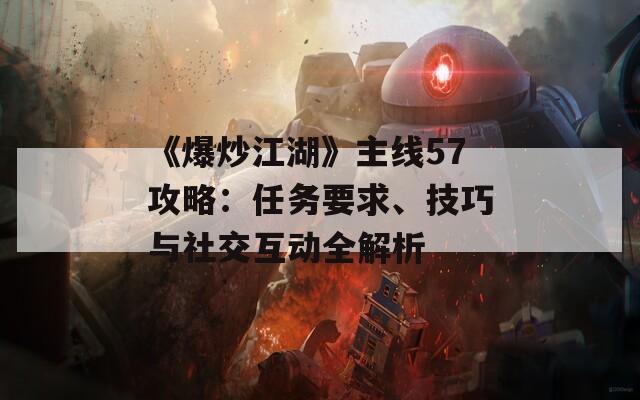 《爆炒江湖》主线57攻略：任务要求、技巧与社交互动全解析  第1张