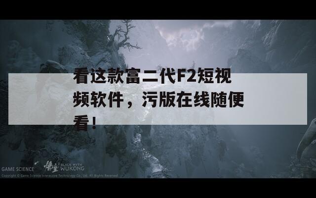 看这款富二代F2短视频软件，污版在线随便看！  第1张