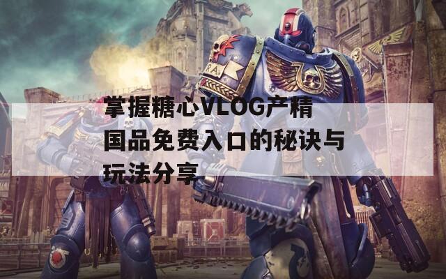 掌握糖心VLOG产精国品免费入口的秘诀与玩法分享  第1张