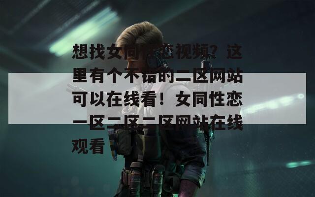 想找女同性恋视频？这里有个不错的二区网站可以在线看！女同性恋一区二区二区网站在线观看  第1张