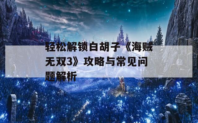 轻松解锁白胡子《海贼无双3》攻略与常见问题解析  第1张