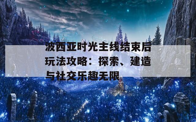 波西亚时光主线结束后玩法攻略：探索、建造与社交乐趣无限
