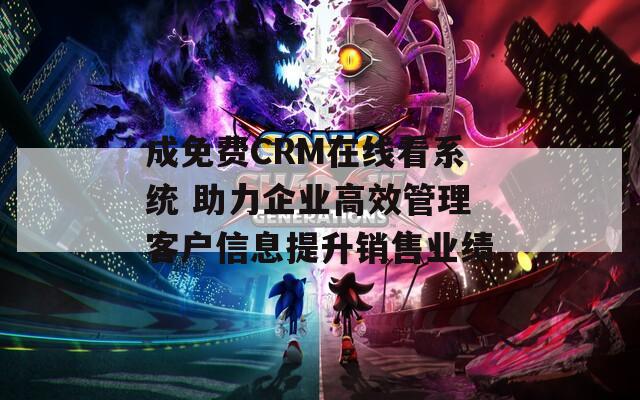 成免费CRM在线看系统 助力企业高效管理客户信息提升销售业绩