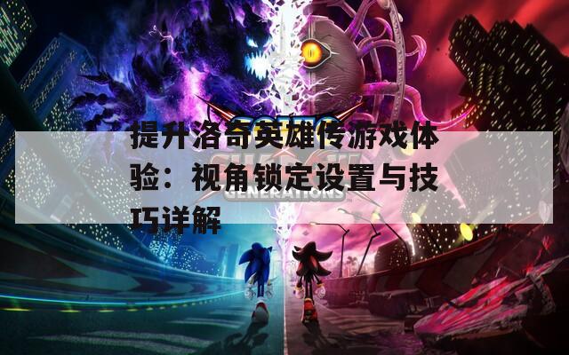 提升洛奇英雄传游戏体验：视角锁定设置与技巧详解