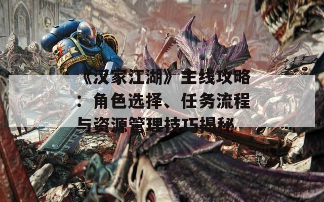 《汉家江湖》主线攻略：角色选择、任务流程与资源管理技巧揭秘