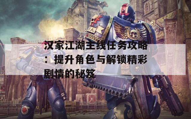 汉家江湖主线任务攻略：提升角色与解锁精彩剧情的秘笈