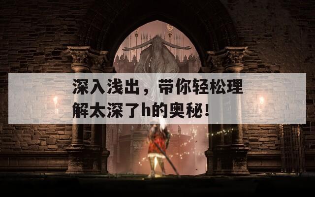 深入浅出，带你轻松理解太深了h的奥秘！
