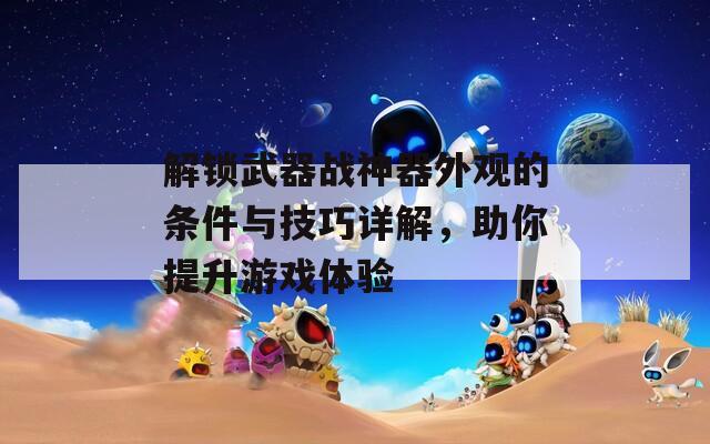 解锁武器战神器外观的条件与技巧详解，助你提升游戏体验