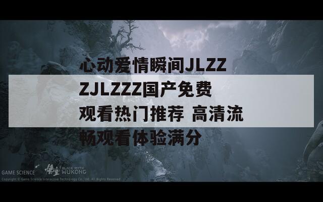 心动爱情瞬间JLZZZJLZZZ国产免费观看热门推荐 高清流畅观看体验满分