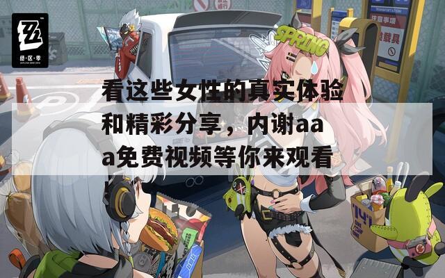 看这些女性的真实体验和精彩分享，内谢aaa免费视频等你来观看！