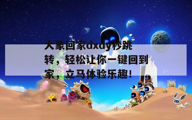 大象回家dxdy秒跳转，轻松让你一键回到家，立马体验乐趣！