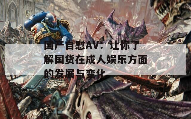国产自慰AV：让你了解国货在成人娱乐方面的发展与变化