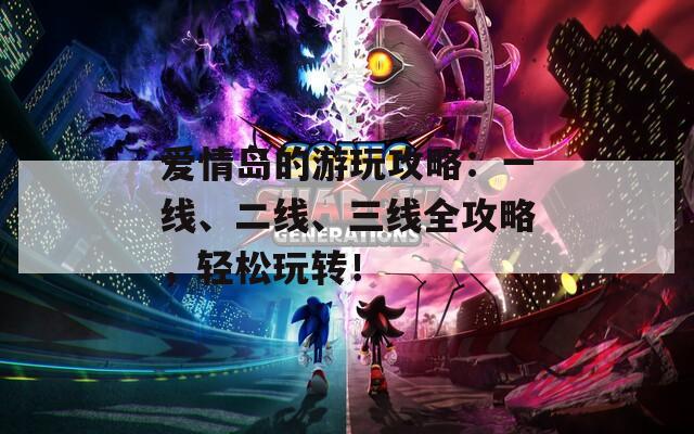 爱情岛的游玩攻略：一线、二线、三线全攻略，轻松玩转！