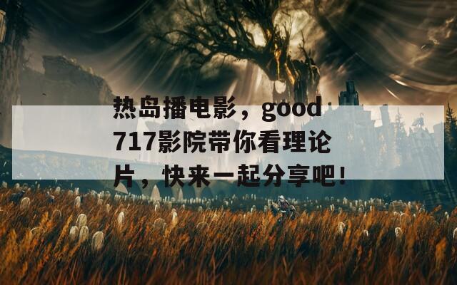 热岛播电影，good717影院带你看理论片，快来一起分享吧！