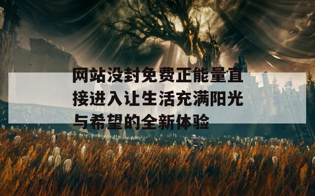 网站没封免费正能量直接进入让生活充满阳光与希望的全新体验