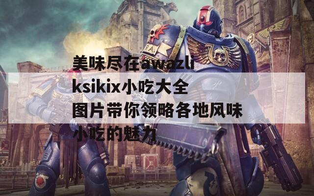 美味尽在awazliksikix小吃大全图片带你领略各地风味小吃的魅力  第1张