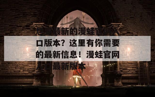 想要最新的漫蛙官网入口版本？这里有你需要的最新信息！漫蛙官网入口最新版本