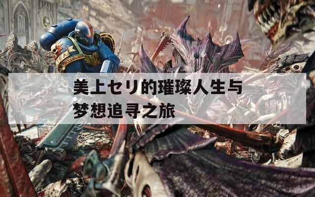 美上セリ的璀璨人生与梦想追寻之旅