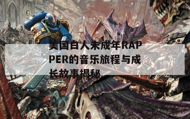 美国白人未成年RAPPER的音乐旅程与成长故事揭秘