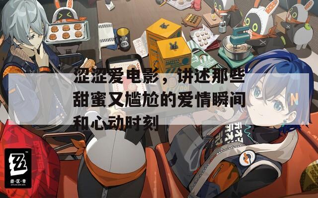 涩涩爱电影，讲述那些甜蜜又尴尬的爱情瞬间和心动时刻