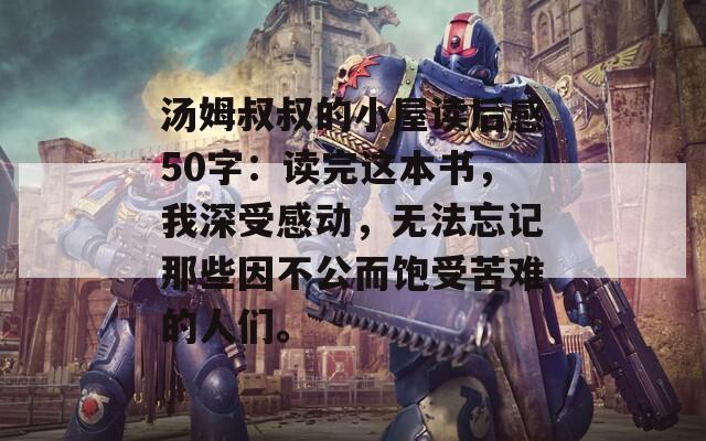 汤姆叔叔的小屋读后感50字：读完这本书，我深受感动，无法忘记那些因不公而饱受苦难的人们。