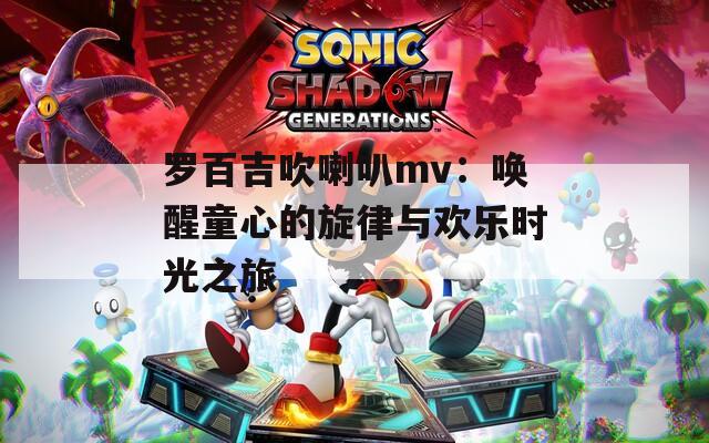 罗百吉吹喇叭mv：唤醒童心的旋律与欢乐时光之旅