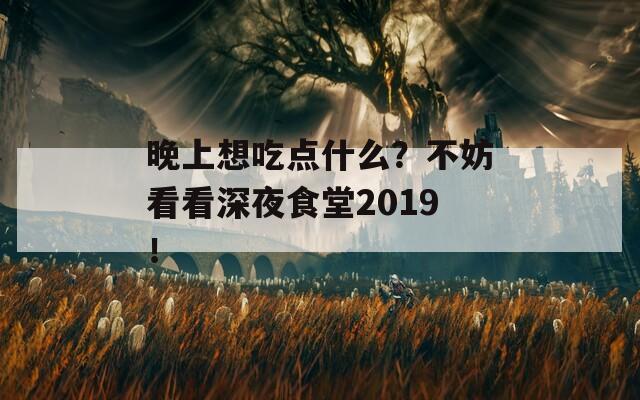 晚上想吃点什么？不妨看看深夜食堂2019！