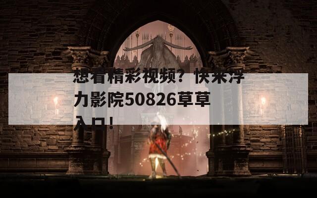 想看精彩视频？快来浮力影院50826草草入口！  第1张