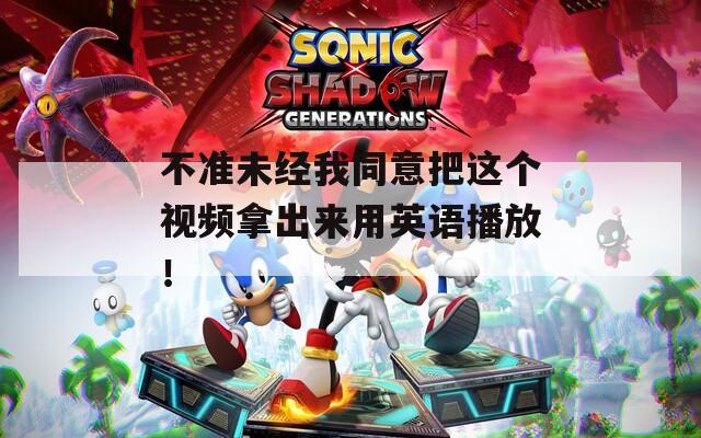 不准未经我同意把这个视频拿出来用英语播放！  第1张