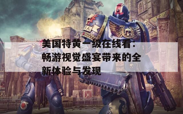 美国特黄一级在线看：畅游视觉盛宴带来的全新体验与发现  第1张