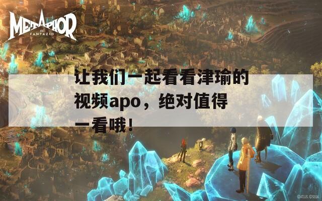 让我们一起看看津瑜的视频apo，绝对值得一看哦！