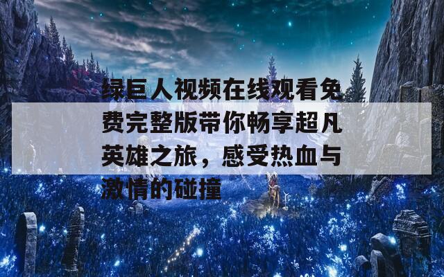 绿巨人视频在线观看免费完整版带你畅享超凡英雄之旅，感受热血与激情的碰撞