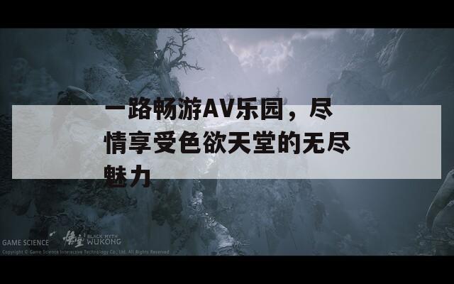 一路畅游AV乐园，尽情享受色欲天堂的无尽魅力