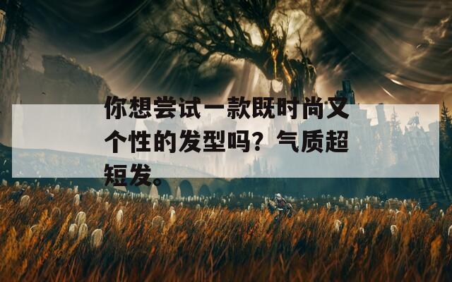 你想尝试一款既时尚又个性的发型吗？气质超短发。