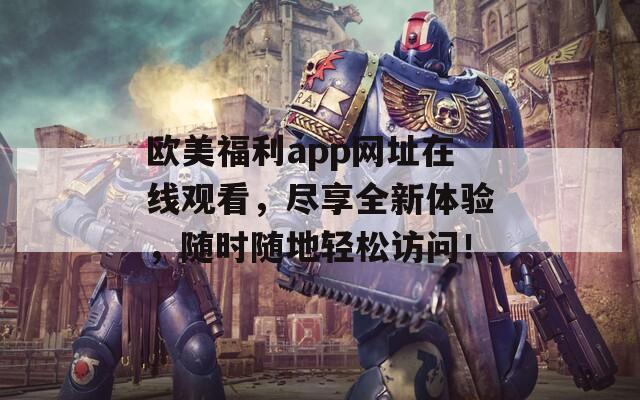 欧美福利app网址在线观看，尽享全新体验，随时随地轻松访问！