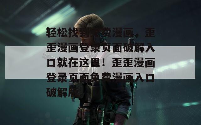 轻松找到免费漫画，歪歪漫画登录页面破解入口就在这里！歪歪漫画登录页面免费漫画入口破解版