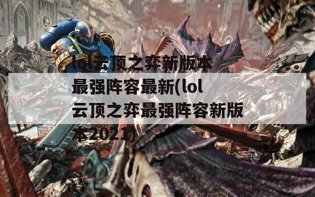 lol云顶之弈新版本最强阵容最新(lol云顶之弈最强阵容新版本2021)