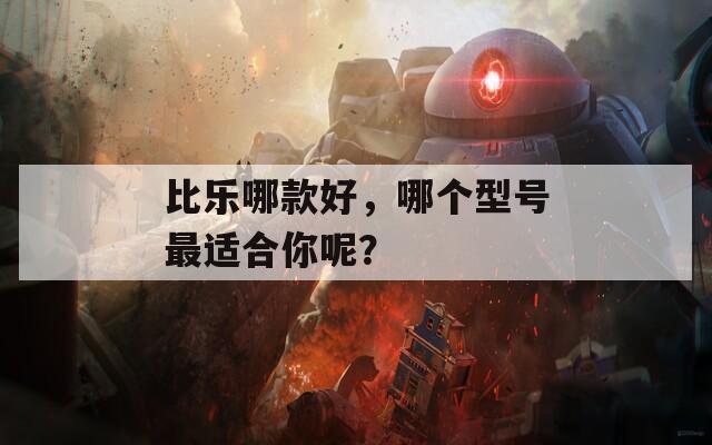 比乐哪款好，哪个型号最适合你呢？