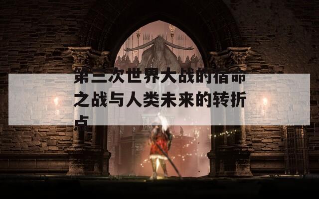 第三次世界大战的宿命之战与人类未来的转折点