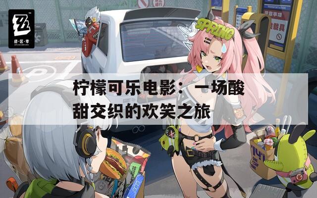 柠檬可乐电影：一场酸甜交织的欢笑之旅