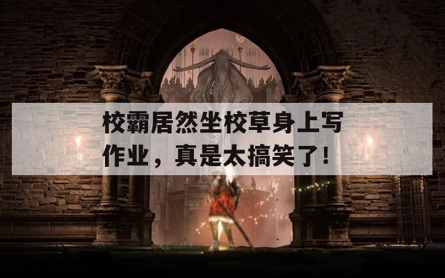 校霸居然坐校草身上写作业，真是太搞笑了！