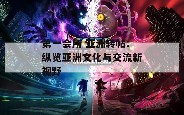 第一会所 亚洲转帖：纵览亚洲文化与交流新视野
