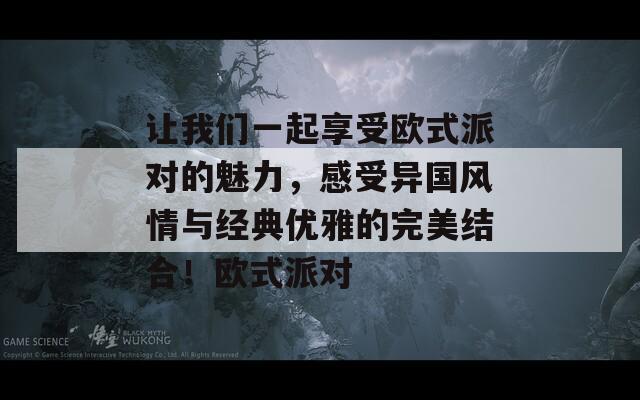 让我们一起享受欧式派对的魅力，感受异国风情与经典优雅的完美结合！欧式派对