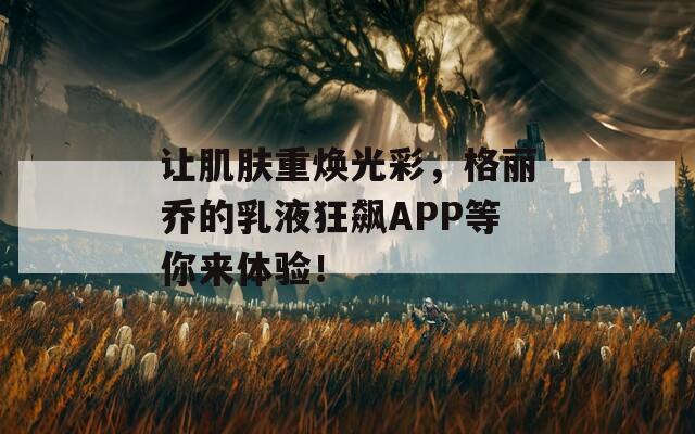 让肌肤重焕光彩，格丽乔的乳液狂飙APP等你来体验！