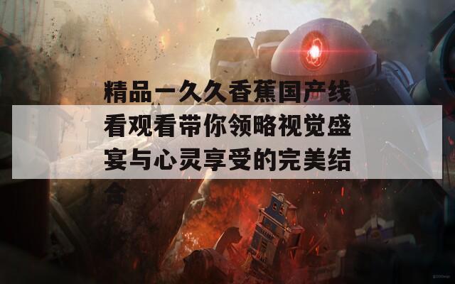 精品一久久香蕉国产线看观看带你领略视觉盛宴与心灵享受的完美结合