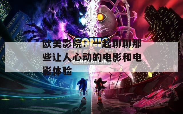 欧美影院：一起聊聊那些让人心动的电影和电影体验
