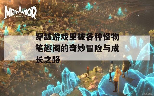 穿越游戏里被各种怪物笔趣阁的奇妙冒险与成长之路