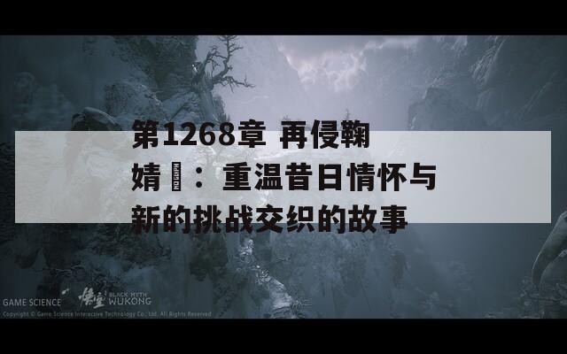 第1268章 再侵鞠婧祎：重温昔日情怀与新的挑战交织的故事