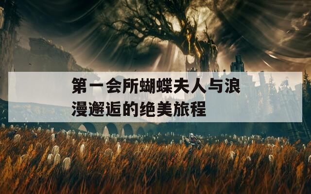 第一会所蝴蝶夫人与浪漫邂逅的绝美旅程